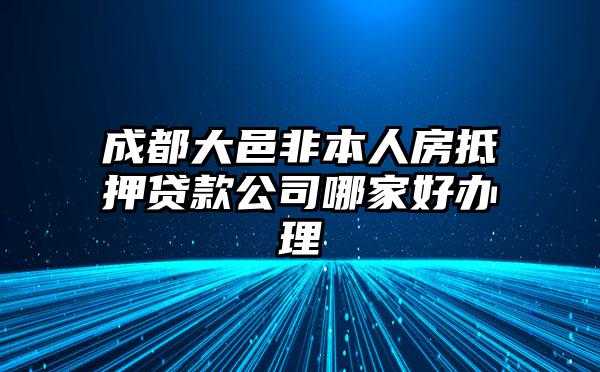 成都大邑非本人房抵押贷款公司哪家好办理