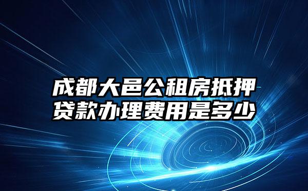 成都大邑公租房抵押贷款办理费用是多少