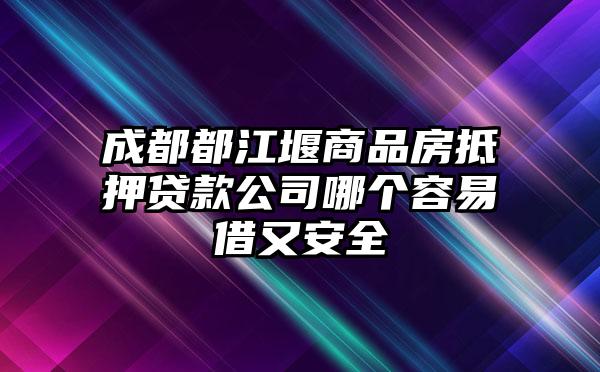 成都都江堰商品房抵押贷款公司哪个容易借又安全