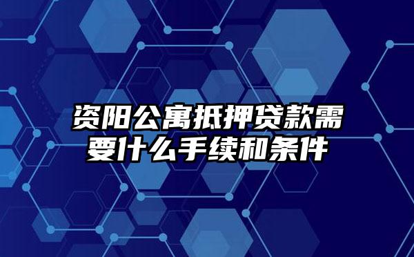 资阳公寓抵押贷款需要什么手续和条件