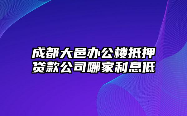 成都大邑办公楼抵押贷款公司哪家利息低