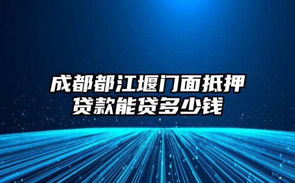 成都都江堰门面抵押贷款能贷多少钱