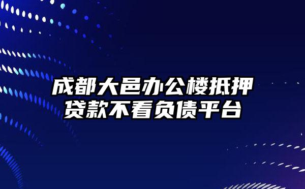 成都大邑办公楼抵押贷款不看负债平台