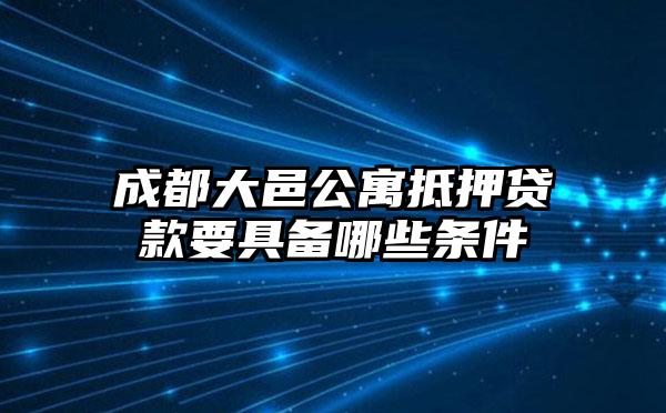 成都大邑公寓抵押贷款要具备哪些条件