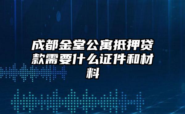 成都金堂公寓抵押贷款需要什么证件和材料