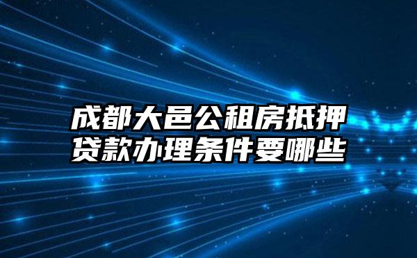 成都大邑公租房抵押贷款办理条件要哪些