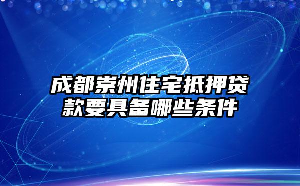 成都崇州住宅抵押贷款要具备哪些条件