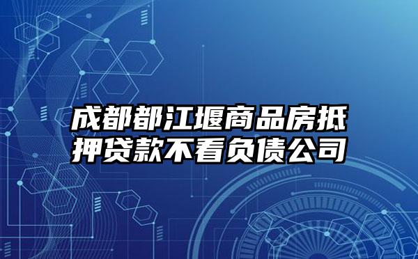 成都都江堰商品房抵押贷款不看负债公司