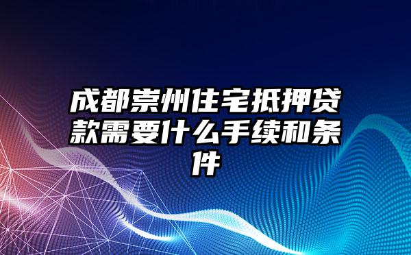 成都崇州住宅抵押贷款需要什么手续和条件