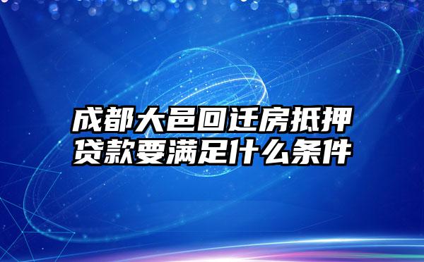 成都大邑回迁房抵押贷款要满足什么条件