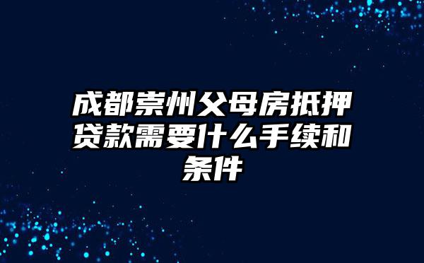 成都崇州父母房抵押贷款需要什么手续和条件