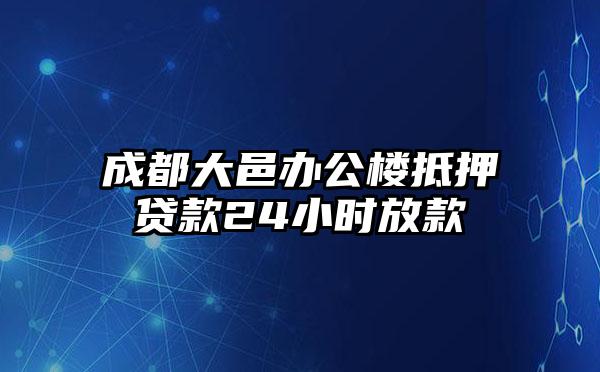 成都大邑办公楼抵押贷款24小时放款