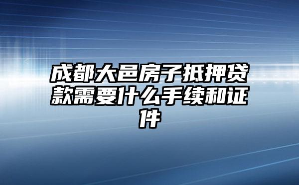 成都大邑房子抵押贷款需要什么手续和证件