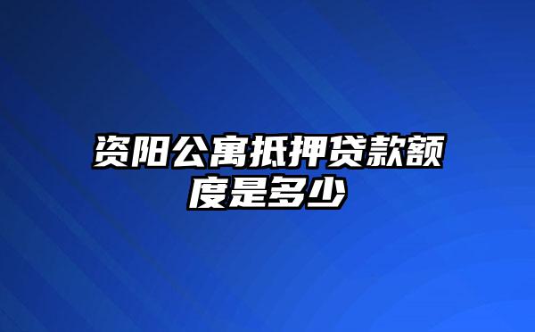 资阳公寓抵押贷款额度是多少