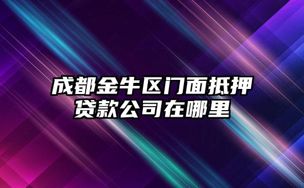 成都金牛区门面抵押贷款公司在哪里