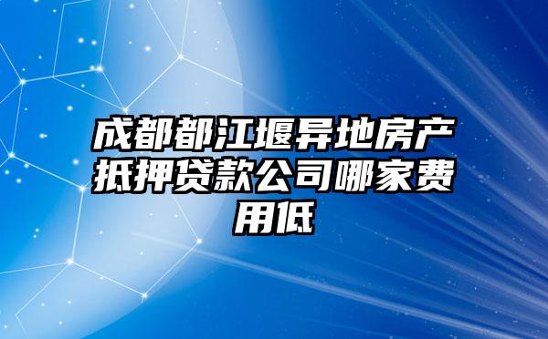 成都都江堰异地房产抵押贷款公司哪家费用低