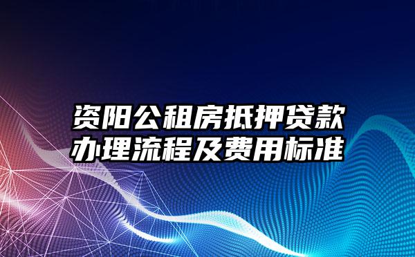 资阳公租房抵押贷款办理流程及费用标准