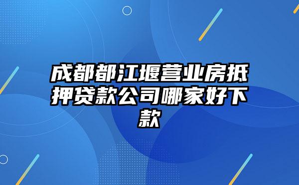 成都都江堰营业房抵押贷款公司哪家好下款