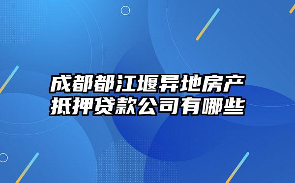 成都都江堰异地房产抵押贷款公司有哪些