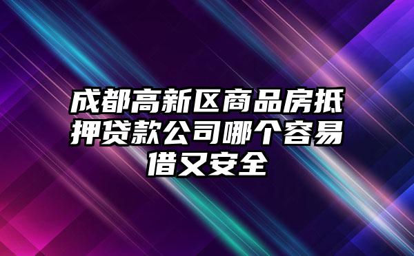 成都高新区商品房抵押贷款公司哪个容易借又安全