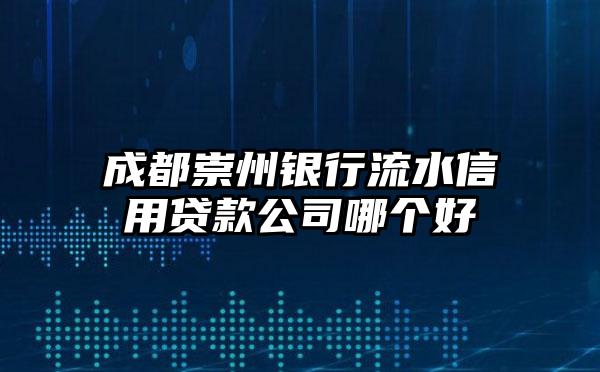 成都崇州银行流水信用贷款公司哪个好