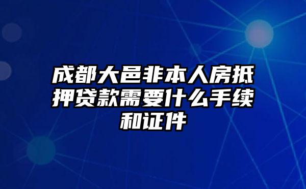 成都大邑非本人房抵押贷款需要什么手续和证件