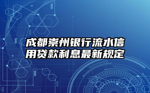 成都崇州银行流水信用贷款利息最新规定