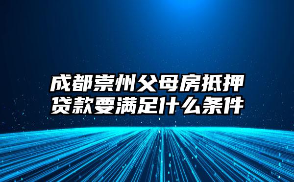 成都崇州父母房抵押贷款要满足什么条件