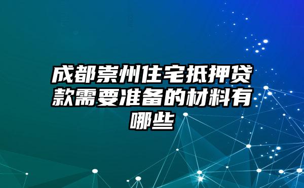 成都崇州住宅抵押贷款需要准备的材料有哪些