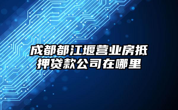 成都都江堰营业房抵押贷款公司在哪里