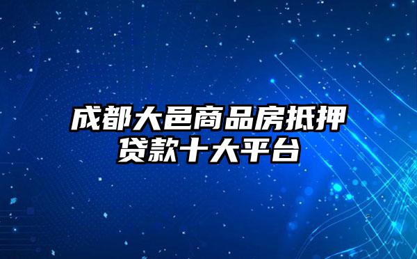 成都大邑商品房抵押贷款十大平台