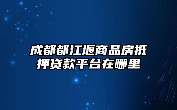 成都都江堰商品房抵押贷款平台在哪里