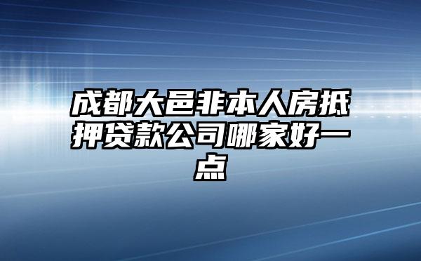 成都大邑非本人房抵押贷款公司哪家好一点