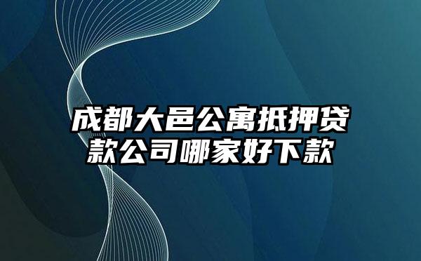 成都大邑公寓抵押贷款公司哪家好下款