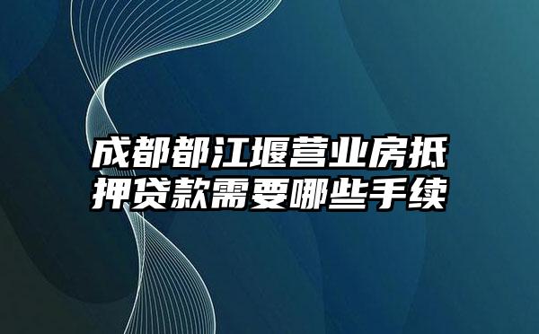 成都都江堰营业房抵押贷款需要哪些手续