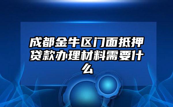 成都金牛区门面抵押贷款办理材料需要什么