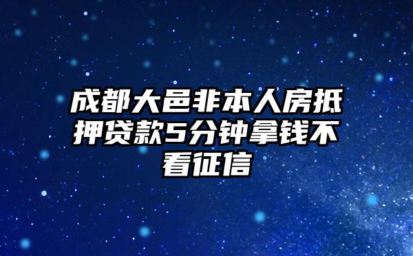 成都大邑非本人房抵押贷款5分钟拿钱不看征信