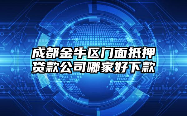 成都金牛区门面抵押贷款公司哪家好下款