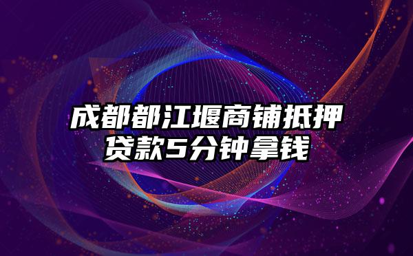 成都都江堰商铺抵押贷款5分钟拿钱