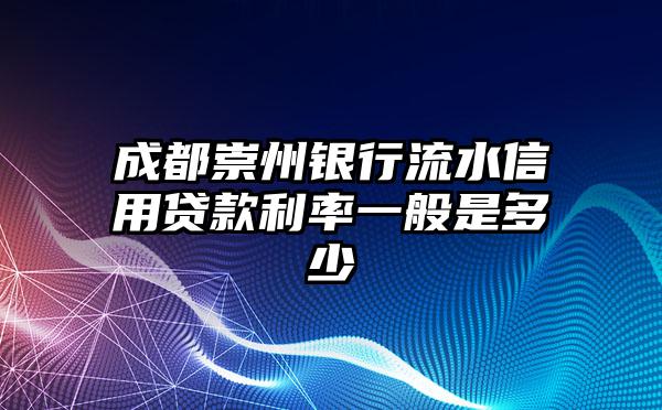 成都崇州银行流水信用贷款利率一般是多少