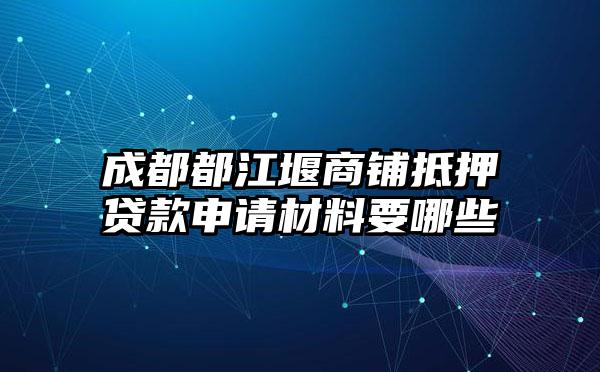 成都都江堰商铺抵押贷款申请材料要哪些