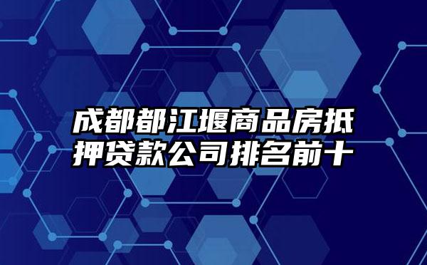 成都都江堰商品房抵押贷款公司排名前十