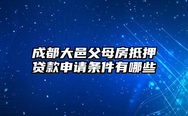 成都大邑父母房抵押贷款申请条件有哪些