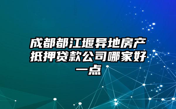 成都都江堰异地房产抵押贷款公司哪家好一点