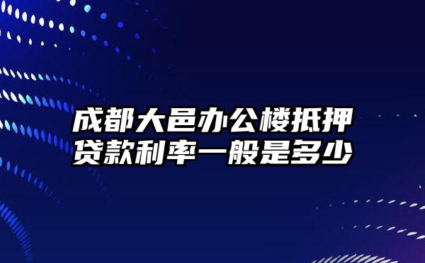 成都大邑办公楼抵押贷款利率一般是多少