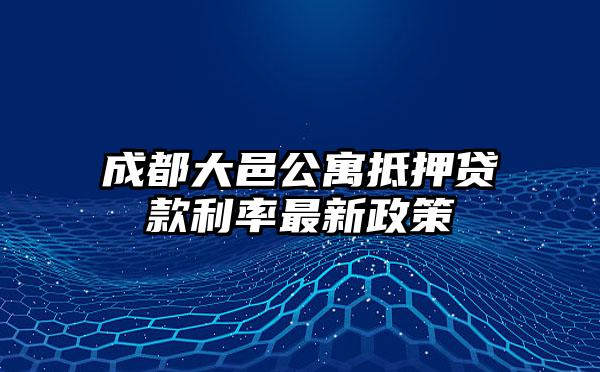 成都大邑公寓抵押贷款利率最新政策