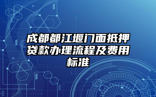 成都都江堰门面抵押贷款办理流程及费用标准