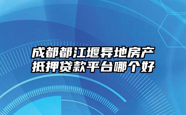 成都都江堰异地房产抵押贷款平台哪个好