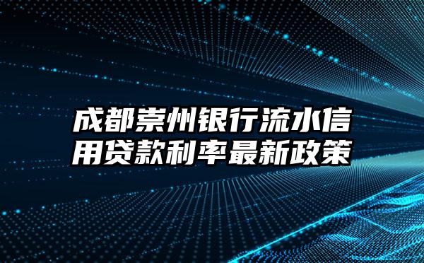 成都崇州银行流水信用贷款利率最新政策