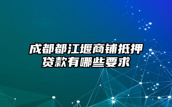 成都都江堰商铺抵押贷款有哪些要求